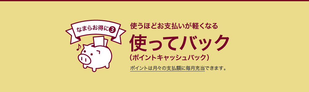 なまらお得に③　使うほどお支払いが軽くなる使ってバック(ポイントキャッシュバック)　ポイントは月々の支払額に毎月充当できます。